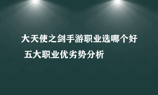 大天使之剑手游职业选哪个好 五大职业优劣势分析