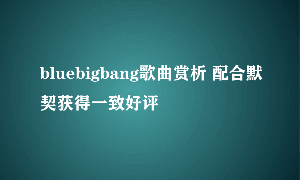 bluebigbang歌曲赏析 配合默契获得一致好评