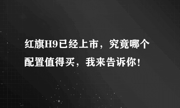 红旗H9已经上市，究竟哪个配置值得买，我来告诉你！