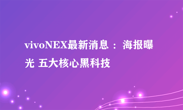 vivoNEX最新消息 ：海报曝光 五大核心黑科技