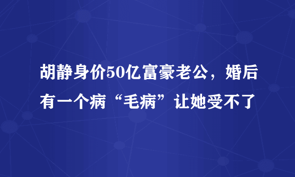 胡静身价50亿富豪老公，婚后有一个病“毛病”让她受不了