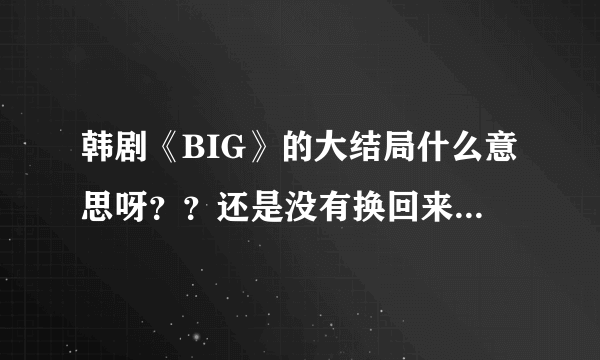 韩剧《BIG》的大结局什么意思呀？？还是没有换回来~~~申原昊不就成了打酱油的了~~