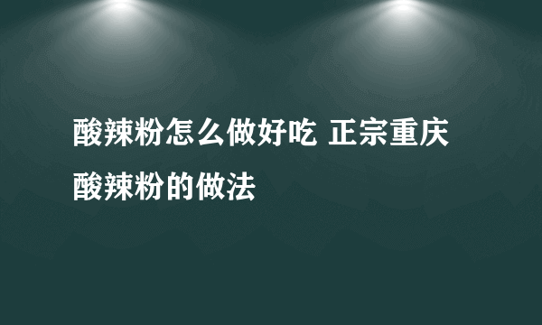 酸辣粉怎么做好吃 正宗重庆酸辣粉的做法