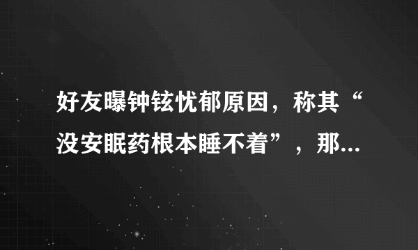 好友曝钟铉忧郁原因，称其“没安眠药根本睡不着”，那么有钱为什么睡不着？