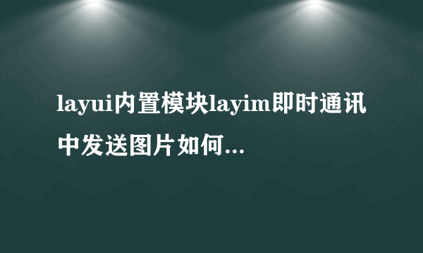 layui内置模块layim即时通讯中发送图片如何添加提示？