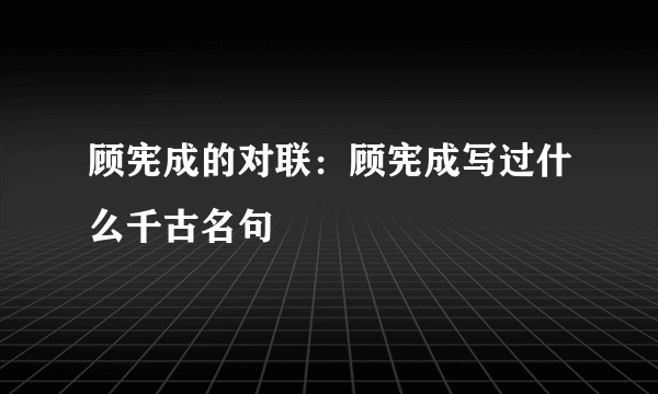 顾宪成的对联：顾宪成写过什么千古名句