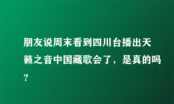 朋友说周末看到四川台播出天籁之音中国藏歌会了，是真的吗？