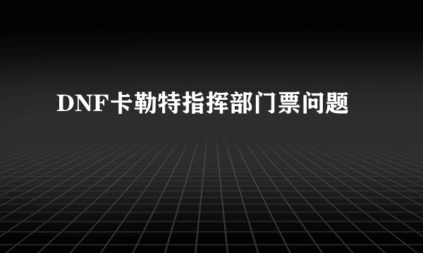 DNF卡勒特指挥部门票问题