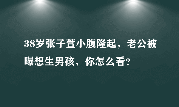 38岁张子萱小腹隆起，老公被曝想生男孩，你怎么看？