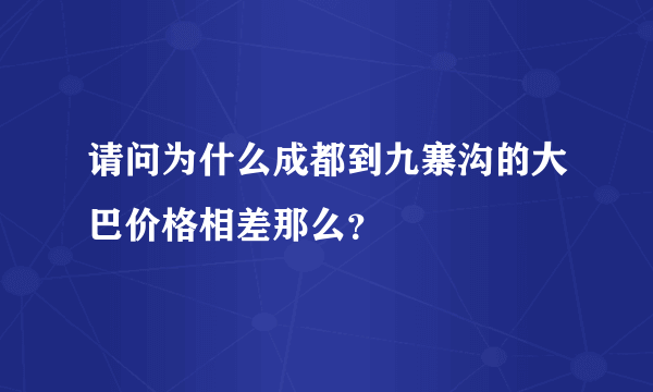 请问为什么成都到九寨沟的大巴价格相差那么？