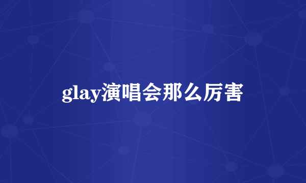 glay演唱会那么厉害