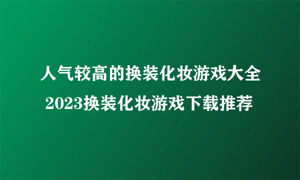 人气较高的换装化妆游戏大全 2023换装化妆游戏下载推荐