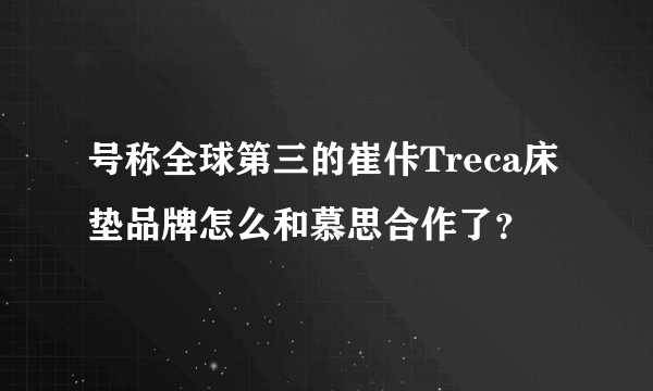 号称全球第三的崔佧Treca床垫品牌怎么和慕思合作了？