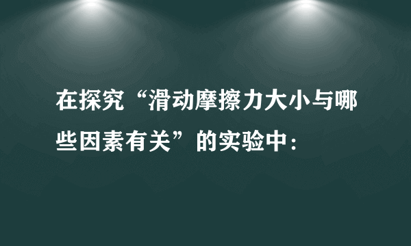 在探究“滑动摩擦力大小与哪些因素有关”的实验中：