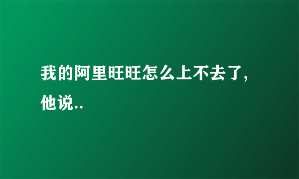 我的阿里旺旺怎么上不去了,他说..