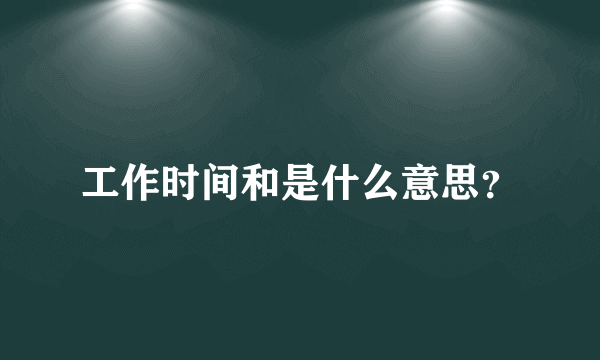 工作时间和是什么意思？