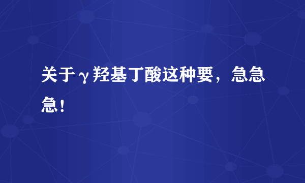 关于γ羟基丁酸这种要，急急急！