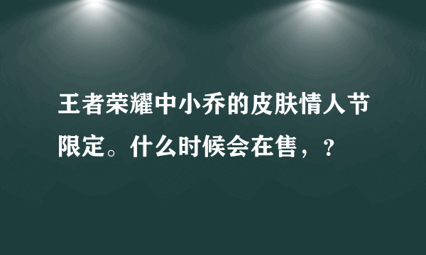 王者荣耀中小乔的皮肤情人节限定。什么时候会在售，？