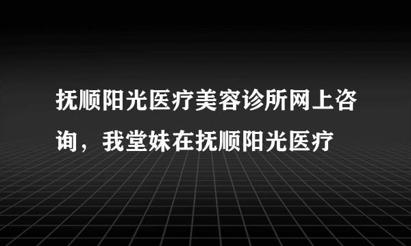 抚顺阳光医疗美容诊所网上咨询，我堂妹在抚顺阳光医疗