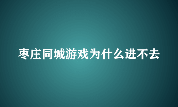 枣庄同城游戏为什么进不去