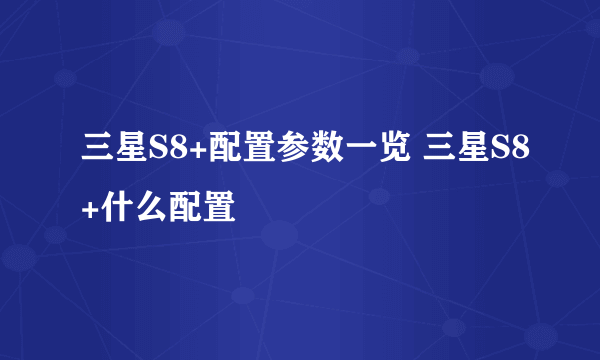 三星S8+配置参数一览 三星S8+什么配置