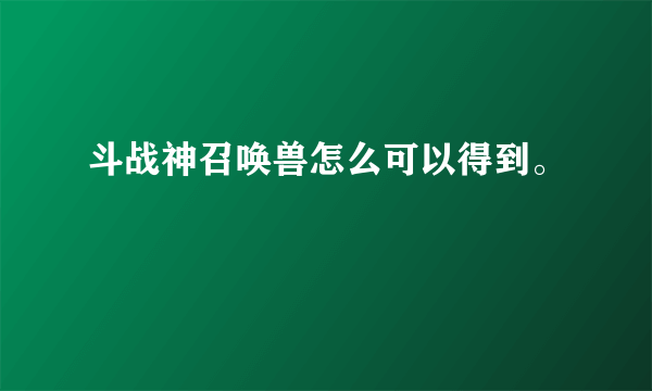 斗战神召唤兽怎么可以得到。