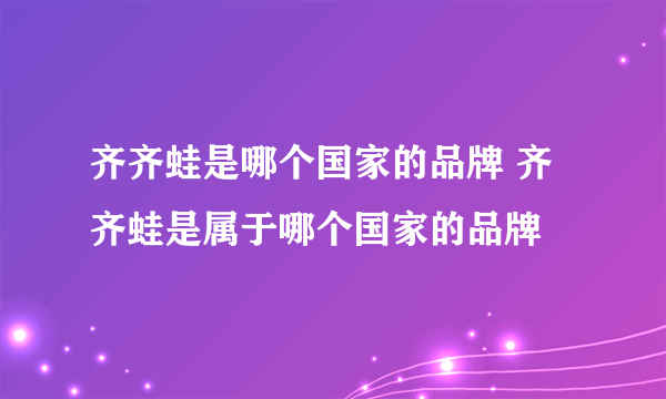 齐齐蛙是哪个国家的品牌 齐齐蛙是属于哪个国家的品牌