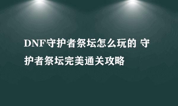 DNF守护者祭坛怎么玩的 守护者祭坛完美通关攻略