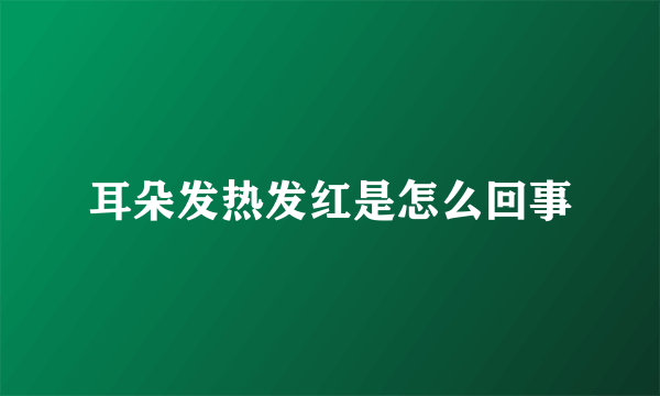 耳朵发热发红是怎么回事