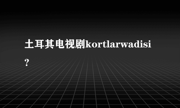 土耳其电视剧kortlarwadisi？