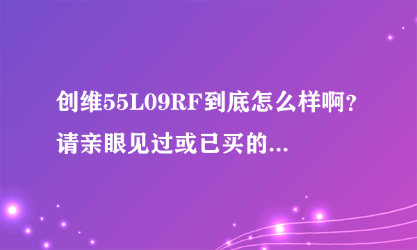 创维55L09RF到底怎么样啊？请亲眼见过或已买的朋友回答