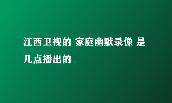 江西卫视的 家庭幽默录像 是几点播出的。