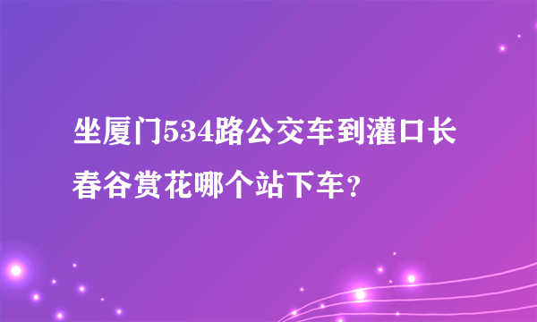 坐厦门534路公交车到灌口长春谷赏花哪个站下车？