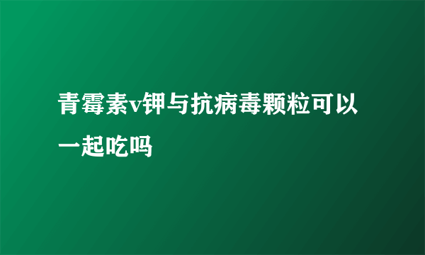 青霉素v钾与抗病毒颗粒可以一起吃吗