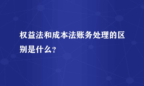 权益法和成本法账务处理的区别是什么？