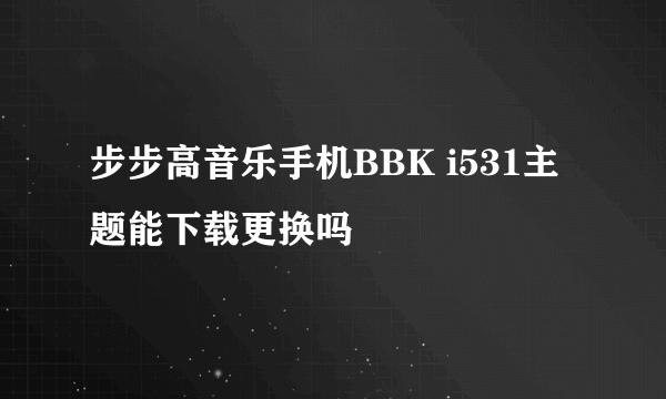 步步高音乐手机BBK i531主题能下载更换吗