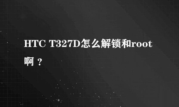 HTC T327D怎么解锁和root啊 ？