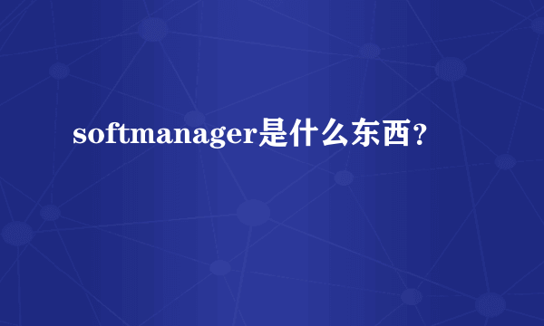 softmanager是什么东西？