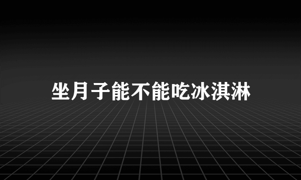 坐月子能不能吃冰淇淋