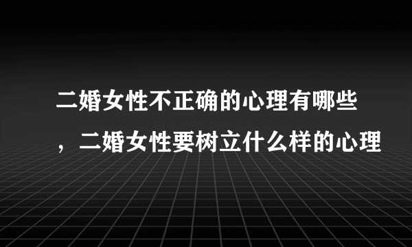 二婚女性不正确的心理有哪些，二婚女性要树立什么样的心理