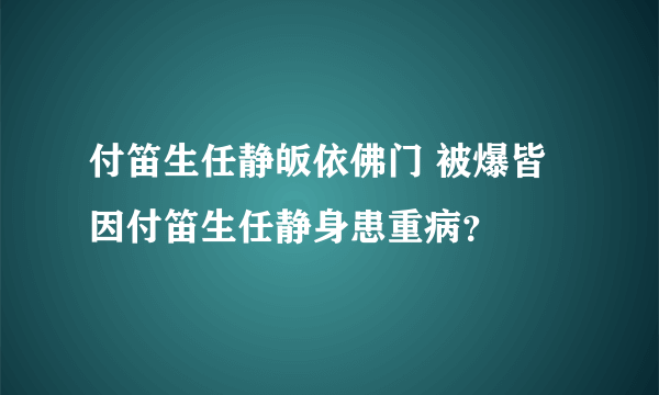 付笛生任静皈依佛门 被爆皆因付笛生任静身患重病？