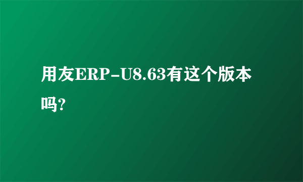 用友ERP-U8.63有这个版本吗?