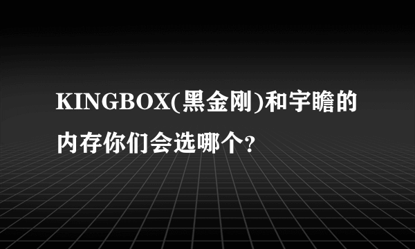 KINGBOX(黑金刚)和宇瞻的内存你们会选哪个？