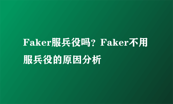 Faker服兵役吗？Faker不用服兵役的原因分析