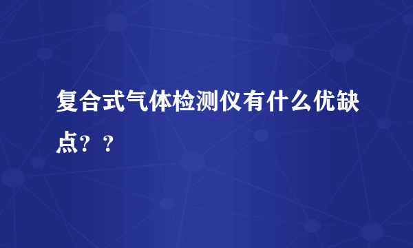 复合式气体检测仪有什么优缺点？？