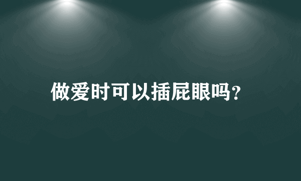 做爱时可以插屁眼吗？