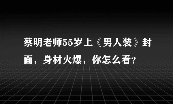 蔡明老师55岁上《男人装》封面，身材火爆，你怎么看？