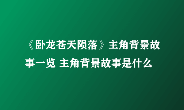 《卧龙苍天陨落》主角背景故事一览 主角背景故事是什么