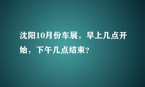 沈阳10月份车展，早上几点开始，下午几点结束？