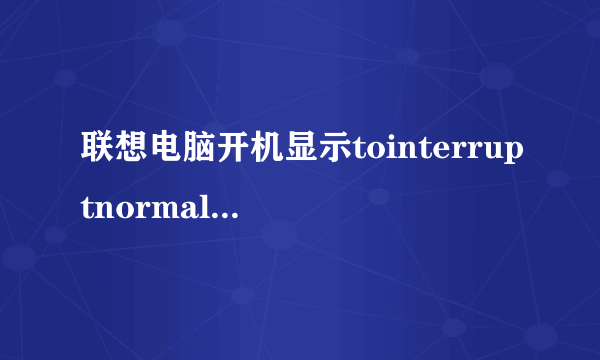 联想电脑开机显示tointerruptnormalstartup,pressenter是什么意思_百